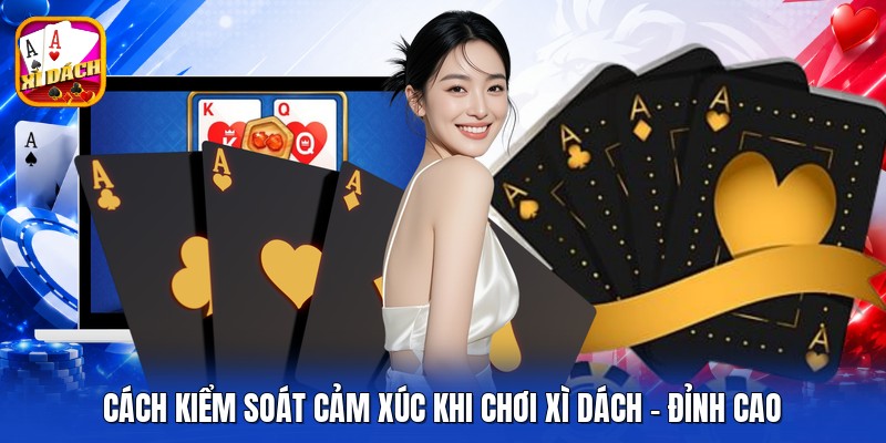 Cách Kiểm Soát Cảm Xúc Khi Chơi Xì Dách - Đỉnh Cao