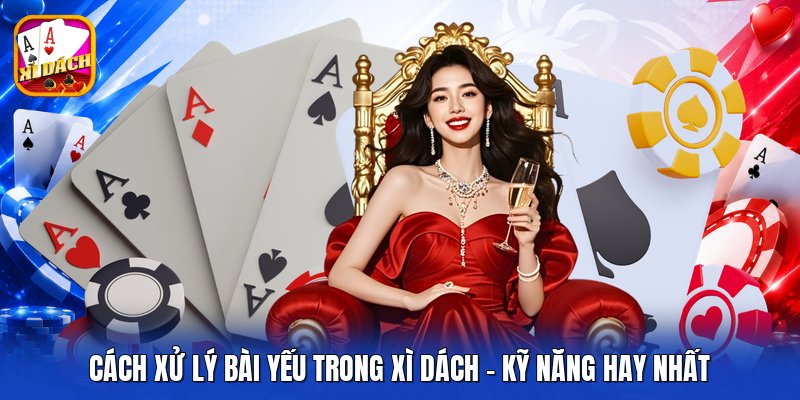 Cách Xử Lý Bài Yếu Trong Xì Dách - Kỹ Năng Hay Nhất