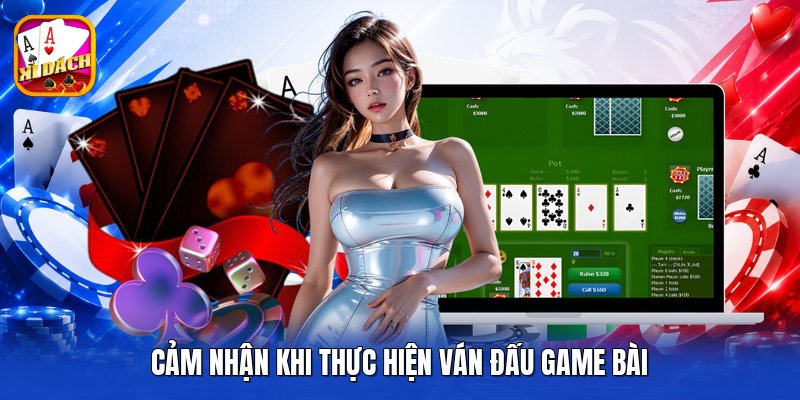 Cảm nhận khi thực hiện ván đấu game bài
