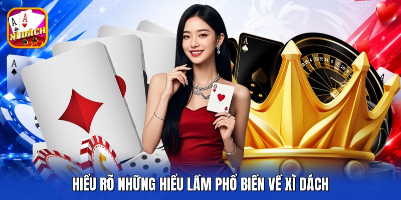 Hiểu rõ những hiểu lầm phổ biến về xì dách