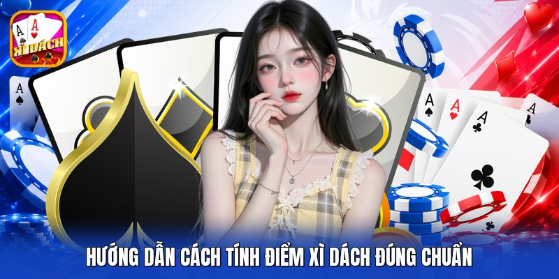 Hướng dẫn cách tính điểm xì dách đúng chuẩn