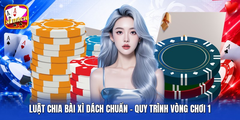 Luật Chia Bài Xì Dách Chuẩn - Quy Trình Vòng Chơi 1