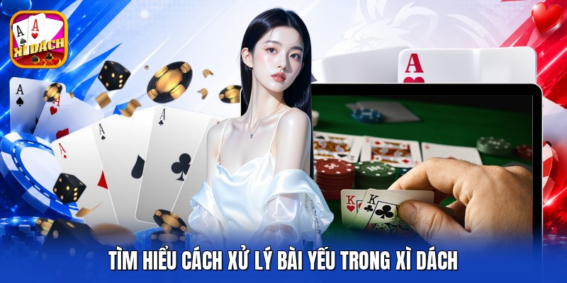 Tìm hiểu cách xử lý bài yếu trong xì dách