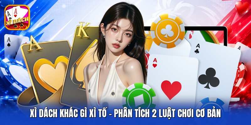 Xì Dách Khác Gì Xì Tố - Phân Tích 2 Luật Chơi Cơ Bản